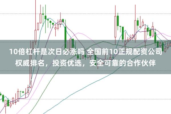 10倍杠杆是次日必涨吗 全国前10正规配资公司权威排名，投资优选，安全可靠的合作伙伴