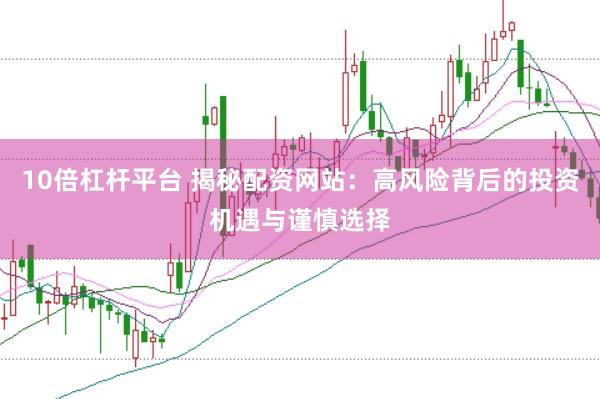 10倍杠杆平台 揭秘配资网站:高风险背后的投资机遇与谨慎选择