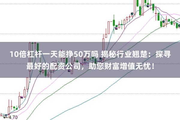 10倍杠杆一天能挣50万吗 揭秘行业翘楚：探寻最好的配资公司，助您财富增值无忧！