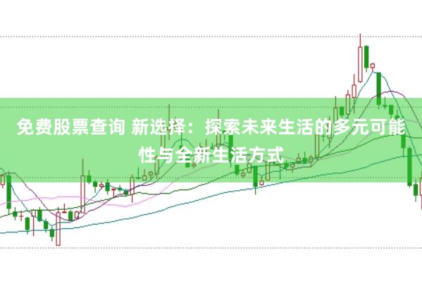 免费股票查询 新选择:探索未来生活的多元可能性与全新生活方式
