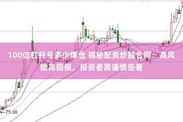 100倍杠杆亏多少爆仓 揭秘配资炒股合同:高风险高回报,投资者需谨慎签署