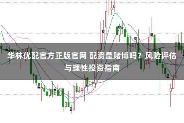 华林优配官方正版官网 配资是赌博吗?风险评估与理性投资指南
