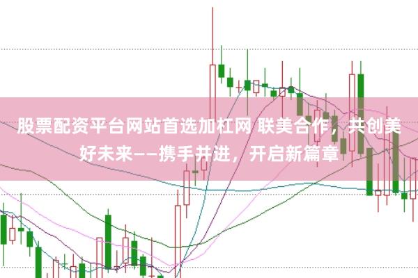 股票配资平台网站首选加杠网 联美合作，共创美好未来——携手并进，开启新篇章