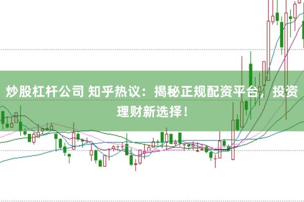 炒股杠杆公司 知乎热议:揭秘正规配资平台,投资理财新选择!