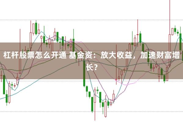 杠杆股票怎么开通 基金资：放大收益，加速财富增长？