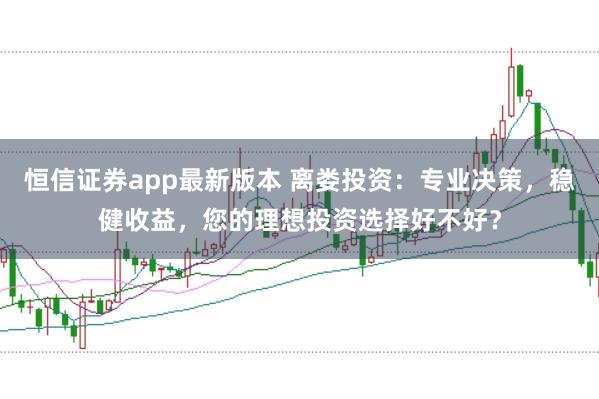 恒信证券app最新版本 离娄投资:专业决策,稳健收益,您的理想投资选择好不好?