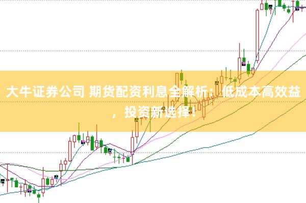 大牛证券公司 期货配资利息全解析:低成本高效益,投资新选择!