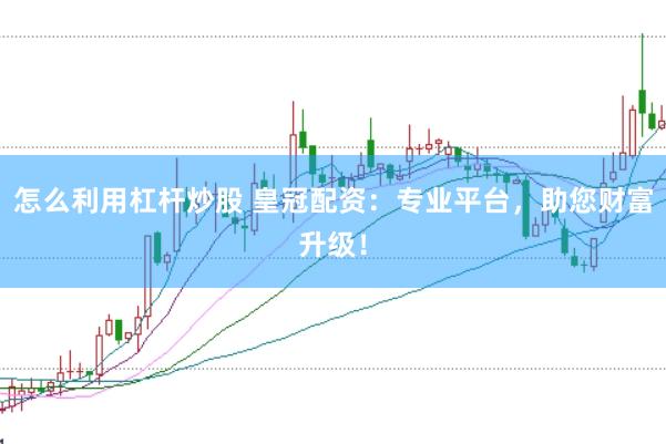 怎么利用杠杆炒股 皇冠配资：专业平台，助您财富升级！