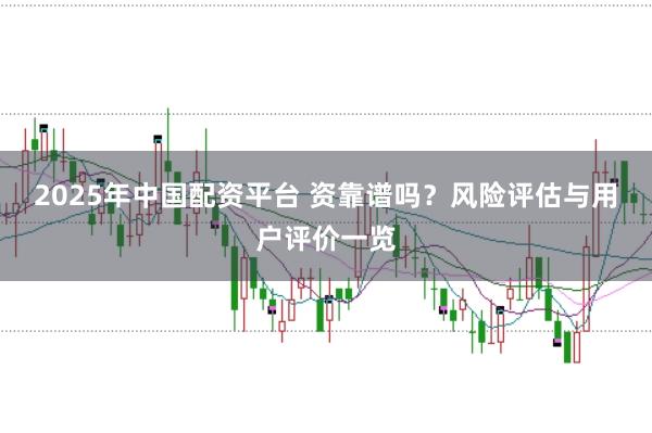 2025年中国配资平台 资靠谱吗?风险评估与用户评价一览