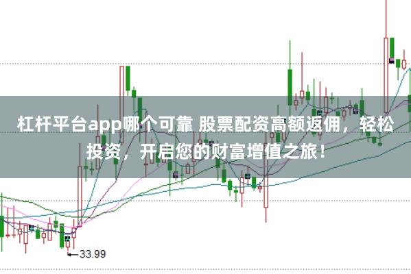 杠杆平台app哪个可靠 股票配资高额返佣，轻松投资，开启您的财富增值之旅！