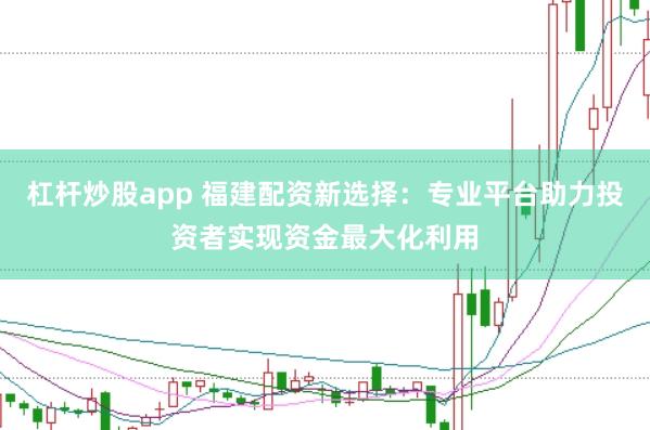 杠杆炒股app 福建配资新选择：专业平台助力投资者实现资金最大化利用