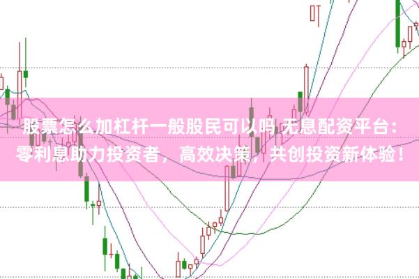 股票怎么加杠杆一般股民可以吗 无息配资平台：零利息助力投资者，高效决策，共创投资新体验！