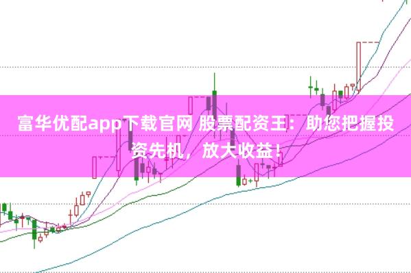 富华优配app下载官网 股票配资王：助您把握投资先机，放大收益！