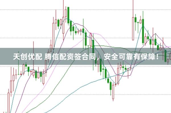 天创优配 腾信配资签合同,安全可靠有保障!