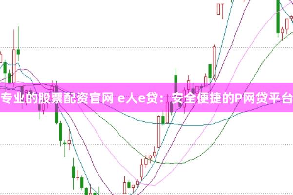专业的股票配资官网 e人e贷:安全便捷的P网贷平台