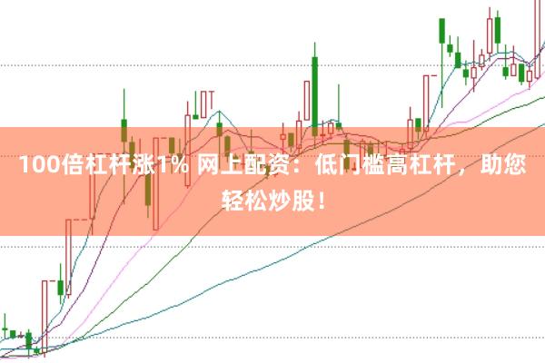 100倍杠杆涨1% 网上配资：低门槛高杠杆，助您轻松炒股！