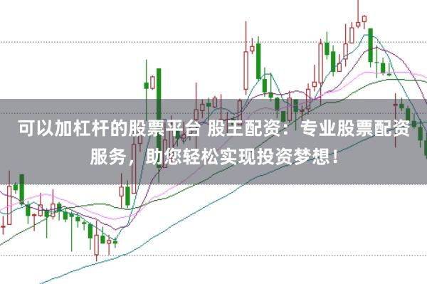 可以加杠杆的股票平台 股王配资：专业股票配资服务，助您轻松实现投资梦想！