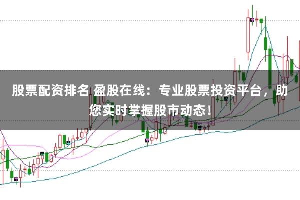 股票配资排名 盈股在线：专业股票投资平台，助您实时掌握股市动态！