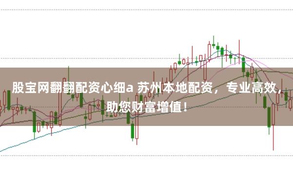 股宝网翻翻配资心细a 苏州本地配资,专业高效,助您财富增值!