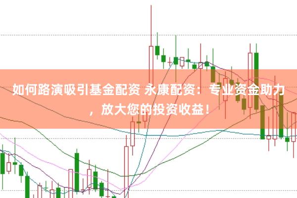 如何路演吸引基金配资 永康配资:专业资金助力,放大您的投资收益!