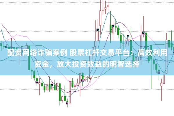 配资网络诈骗案例 股票杠杆交易平台:高效利用资金,放大投资效益的明智选择