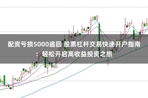 配资亏损5000追回 股票杠杆交易快速开户指南:轻松开启高收益投资之旅
