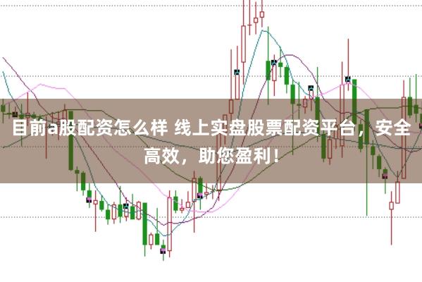目前a股配资怎么样 线上实盘股票配资平台，安全高效，助您盈利！