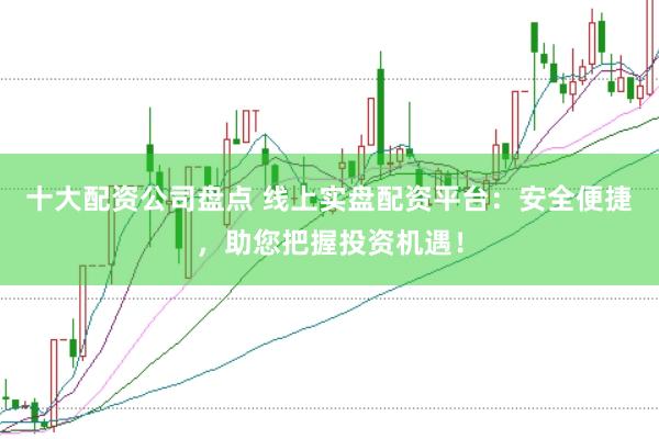 十大配资公司盘点 线上实盘配资平台:安全便捷,助您把握投资机遇!