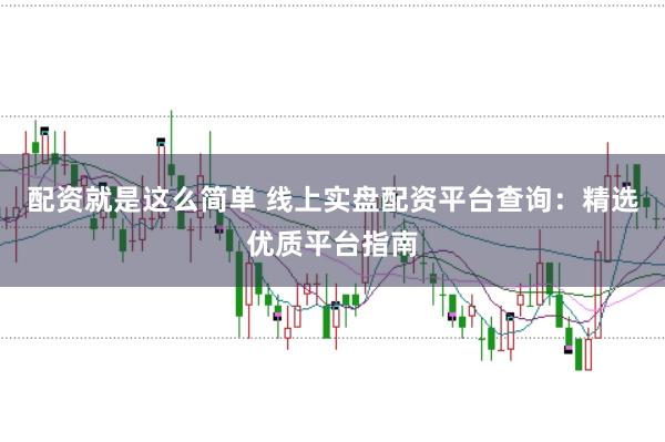 配资就是这么简单 线上实盘配资平台查询:精选优质平台指南