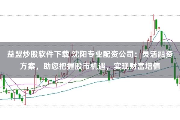 益盟炒股软件下载 沈阳专业配资公司：灵活融资方案，助您把握股市机遇，实现财富增值