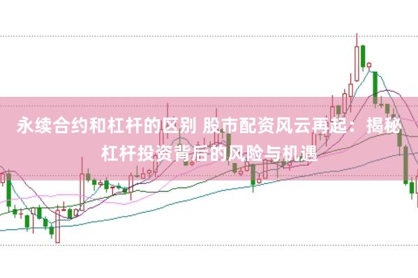 永续合约和杠杆的区别 股市配资风云再起：揭秘杠杆投资背后的风险与机遇