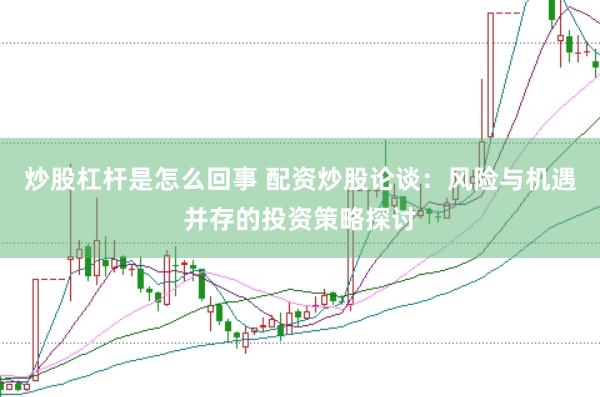 炒股杠杆是怎么回事 配资炒股论谈:风险与机遇并存的投资策略探讨