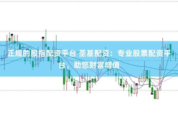 正规的股指配资平台 圣基配资:专业股票配资平台,助您财富增值