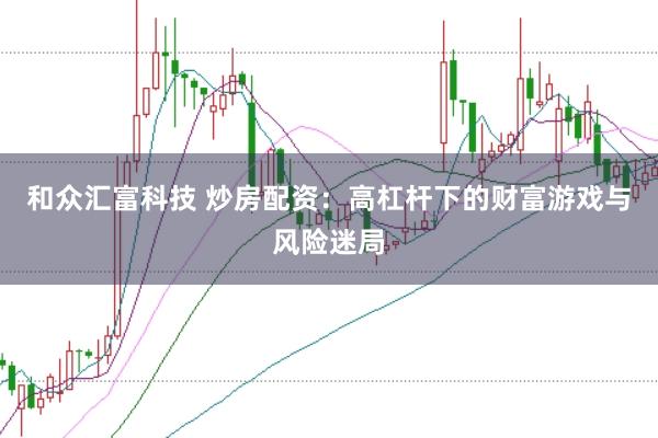 和众汇富科技 炒房配资：高杠杆下的财富游戏与风险迷局