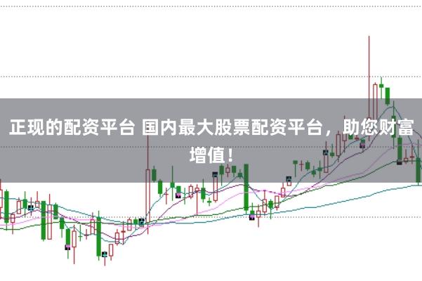 正现的配资平台 国内最大股票配资平台,助您财富增值!