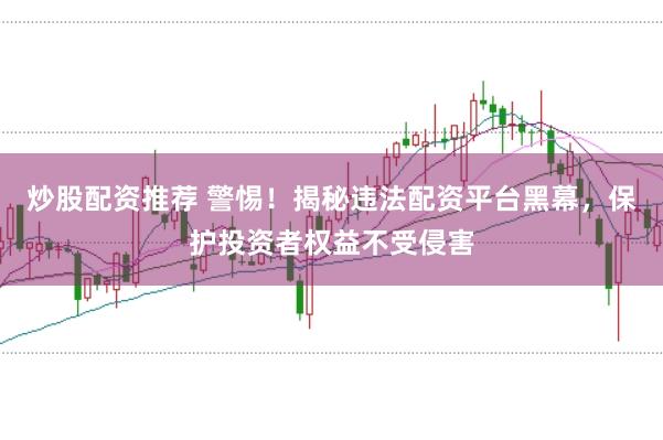 炒股配资推荐 警惕!揭秘违法配资平台黑幕,保护投资者权益不受侵害