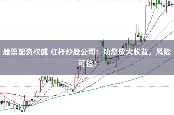 股票配资权威 杠杆炒股公司:助您放大收益,风险可控!