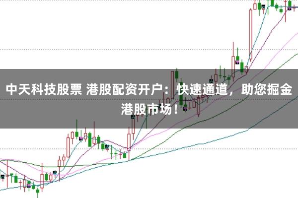 中天科技股票 港股配资开户：快速通道，助您掘金港股市场！