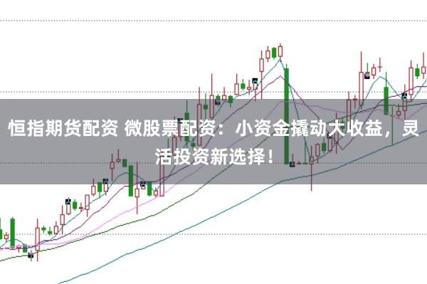恒指期货配资 微股票配资：小资金撬动大收益，灵活投资新选择！