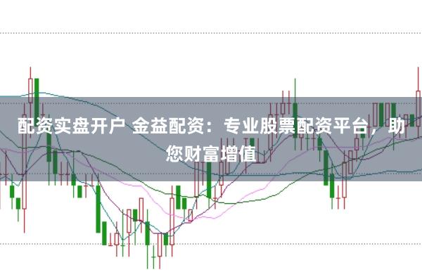 配资实盘开户 金益配资：专业股票配资平台，助您财富增值