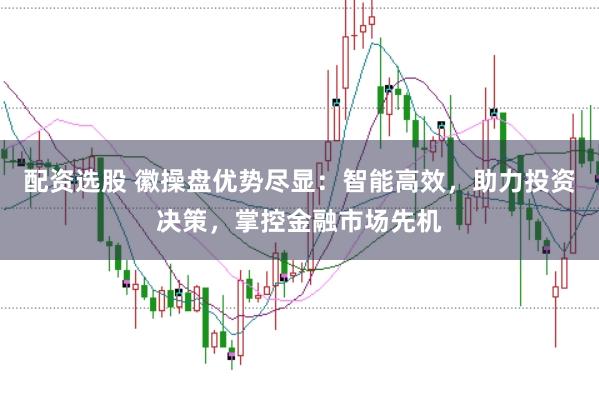 配资选股 徽操盘优势尽显：智能高效，助力投资决策，掌控金融市场先机