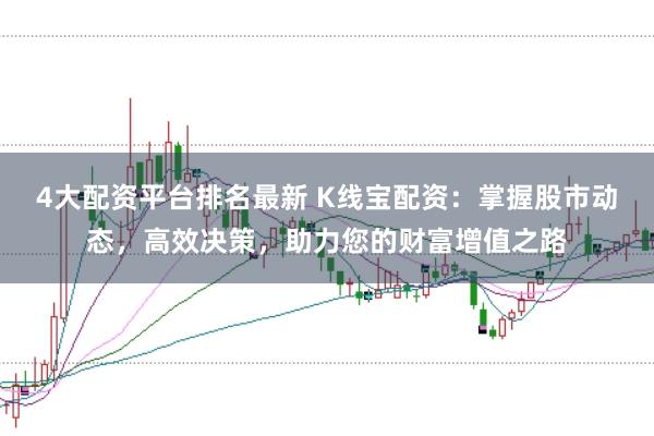 4大配资平台排名最新 K线宝配资:掌握股市动态,高效决策,助力您的财富增值之路