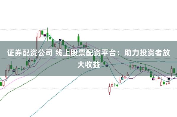 证券配资公司 线上股票配资平台:助力投资者放大收益