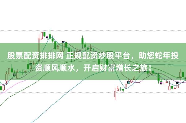 股票配资排排网 正规配资炒股平台,助您蛇年投资顺风顺水,开启财富增长之旅!