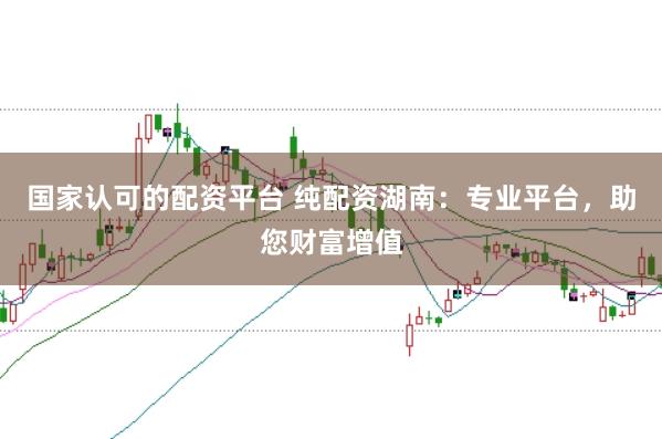 国家认可的配资平台 纯配资湖南：专业平台，助您财富增值