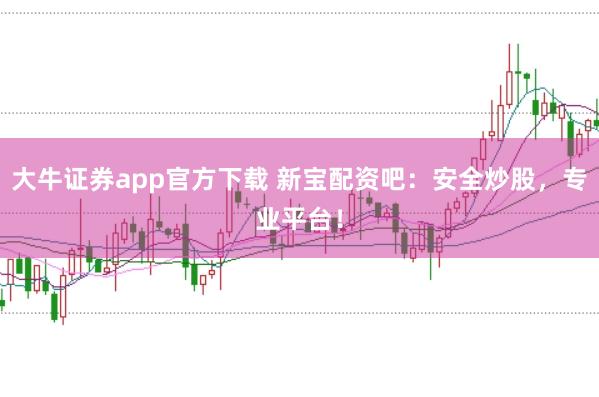 大牛证券app官方下载 新宝配资吧:安全炒股,专业平台!