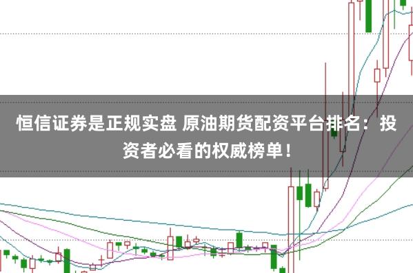 恒信证券是正规实盘 原油期货配资平台排名:投资者必看的权威榜单!