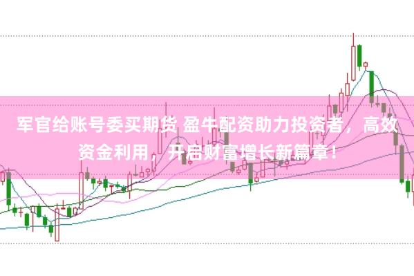 军官给账号委买期货 盈牛配资助力投资者，高效资金利用，开启财富增长新篇章！