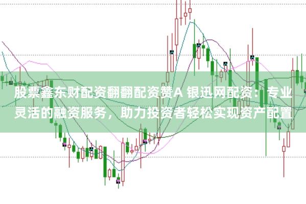 股票鑫东财配资翻翻配资赞A 银迅网配资：专业灵活的融资服务，助力投资者轻松实现资产配置