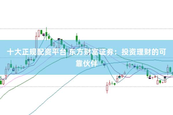 十大正规配资平台 东方财富证券：投资理财的可靠伙伴